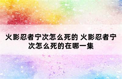 火影忍者宁次怎么死的 火影忍者宁次怎么死的在哪一集